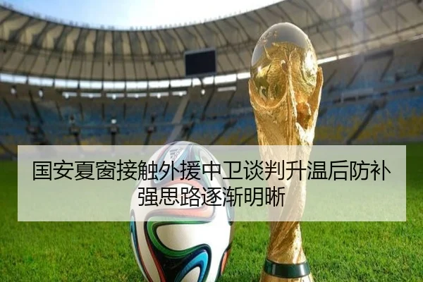 国安夏窗接触外援中卫谈判升温后防补强思路逐渐明晰