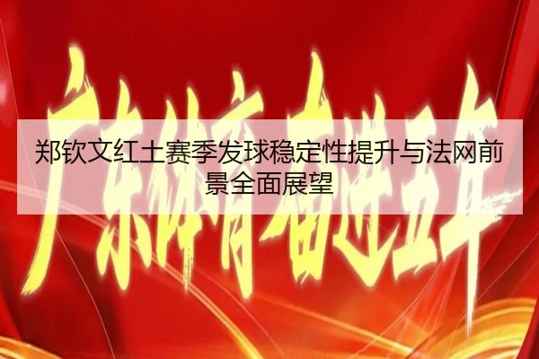 郑钦文红土赛季发球稳定性提升与法网前景全面展望