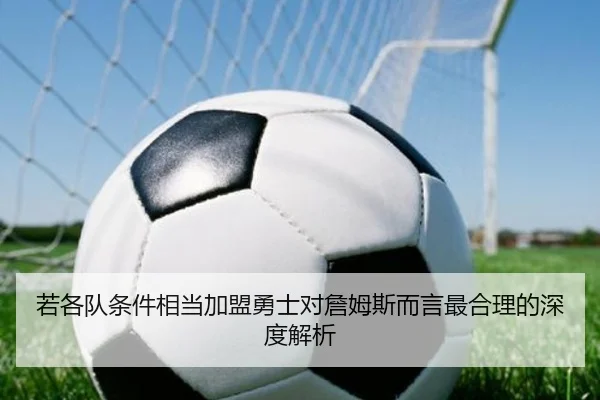 若各队条件相当加盟勇士对詹姆斯而言最合理的深度解析