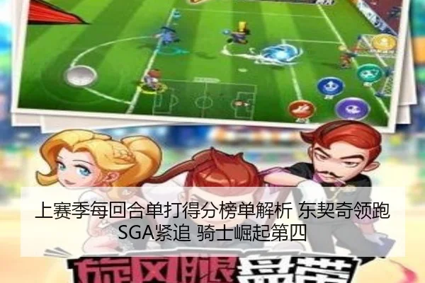 上赛季每回合单打得分榜单解析 东契奇领跑 SGA紧追 骑士崛起第四